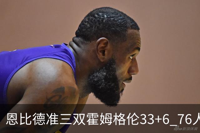 恩比德准三双霍姆格伦33+6 76人险胜终结连败