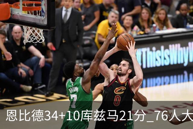 恩比德34+10库兹马21分 76人大胜送奇才五连败